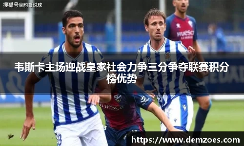 悟空体育韦斯卡主场迎战皇家社会力争三分争夺联赛积分榜优势